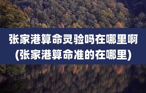 张家港算命灵验吗在哪里啊(张家港算命准的在哪里)