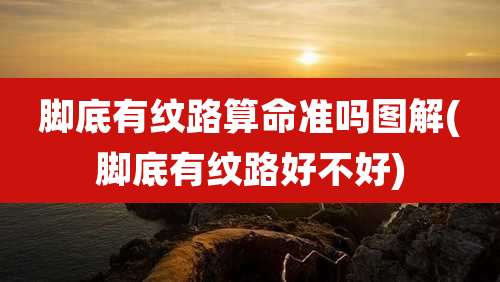 脚底有纹路算命准吗图解(脚底有纹路好不好)