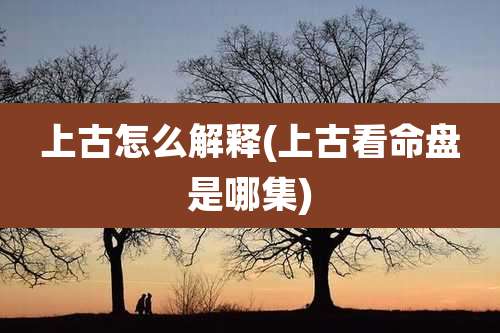 上古怎么解释(上古看命盘是哪集)