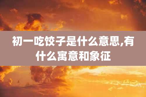 初一吃饺子是什么意思,有什么寓意和象征
