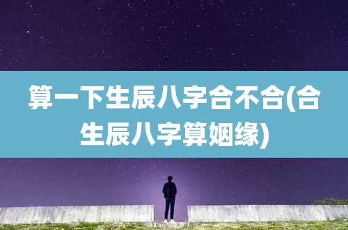 算一下生辰八字合不合(合生辰八字算姻缘)