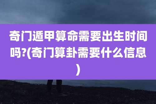 奇门遁甲算命需要出生时间吗?(奇门算卦需要什么信息)
