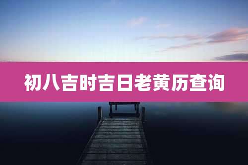 初八吉时吉日老黄历查询