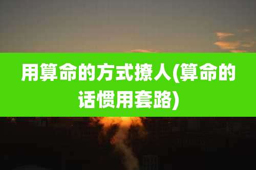 用算命的方式撩人(算命的话惯用套路)