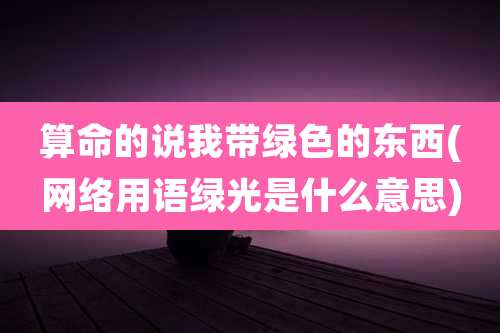 算命的说我带绿色的东西(网络用语绿光是什么意思)