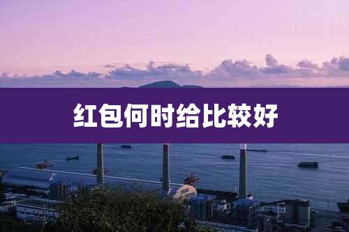 红包何时给比较好