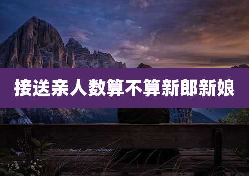 接送亲人数算不算新郎新娘
