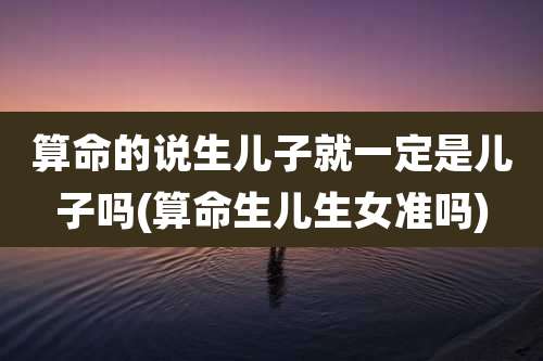 算命的说生儿子就一定是儿子吗(算命生儿生女准吗)