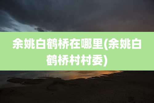 余姚白鹤桥在哪里(余姚白鹤桥村村委)