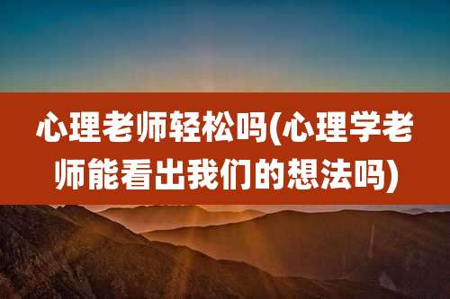 心理老师轻松吗(心理学老师能看出我们的想法吗)