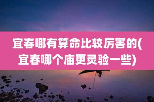 宜春哪有算命比较厉害的(宜春哪个庙更灵验一些)