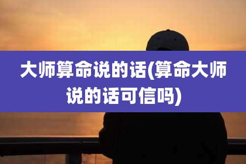 大师算命说的话(算命大师说的话可信吗)