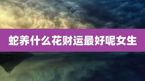 蛇养什么花财运最好呢女生