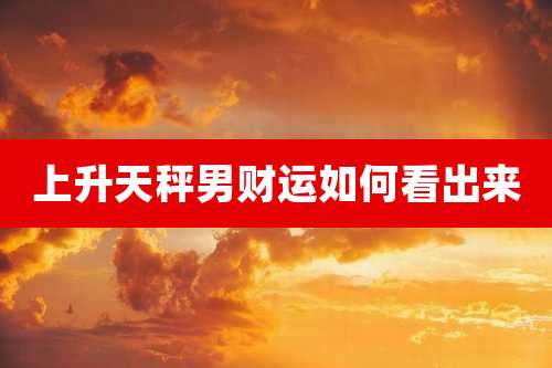 上升天秤男财运如何看出来
