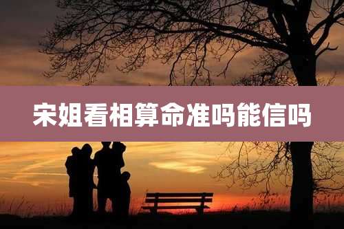 宋姐看相算命准吗能信吗