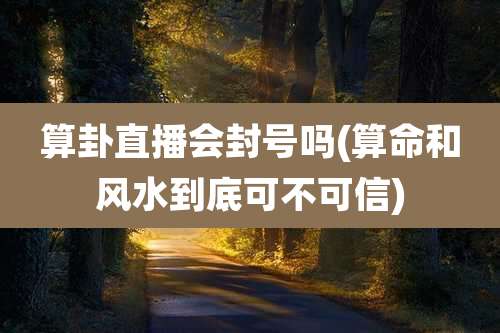 算卦直播会封号吗(算命和风水到底可不可信)