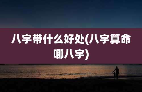八字带什么好处(八字算命哪八字)