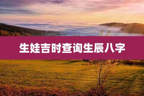 生娃吉时查询生辰八字