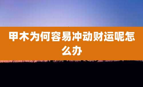 甲木为何容易冲动财运呢怎么办