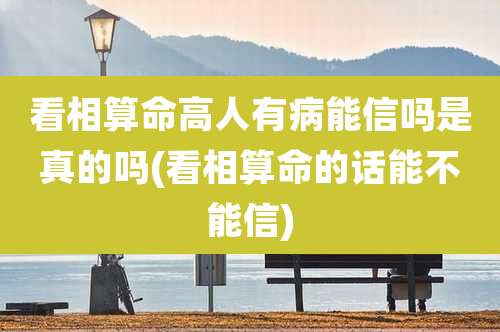 看相算命高人有病能信吗是真的吗(看相算命的话能不能信)