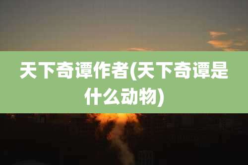 天下奇谭作者(天下奇谭是什么动物)