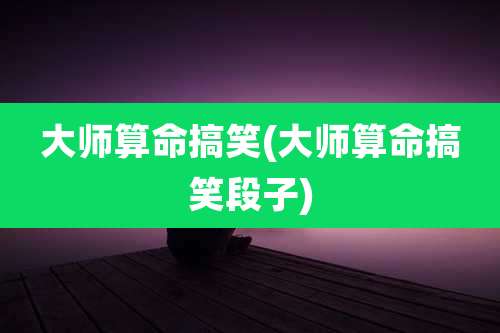 大师算命搞笑(大师算命搞笑段子)