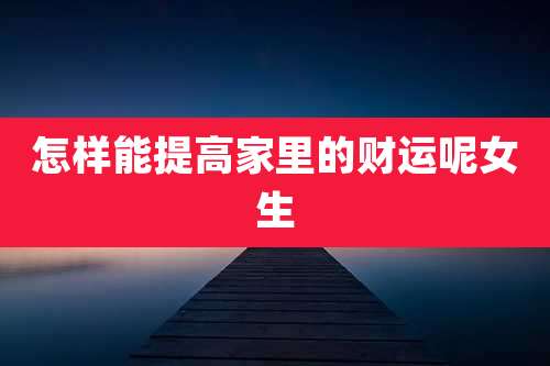 怎样能提高家里的财运呢女生