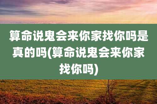 算命说鬼会来你家找你吗是真的吗(算命说鬼会来你家找你吗)