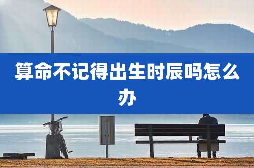 算命不记得出生时辰吗怎么办