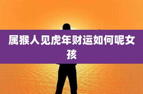 属猴人见虎年财运如何呢女孩