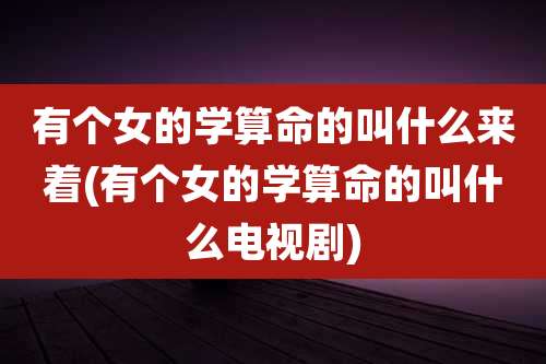 有个女的学算命的叫什么来着(有个女的学算命的叫什么电视剧)