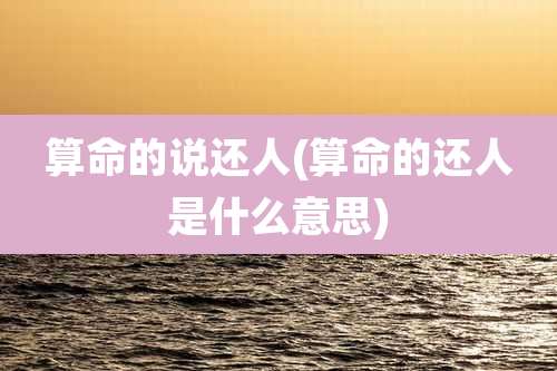 算命的说还人(算命的还人是什么意思)