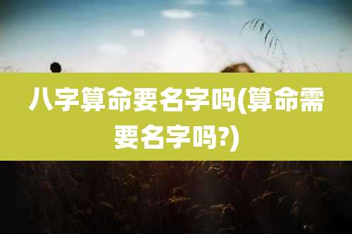 八字算命要名字吗(算命需要名字吗?)
