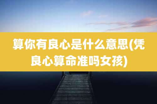 算你有良心是什么意思(凭良心算命准吗女孩)