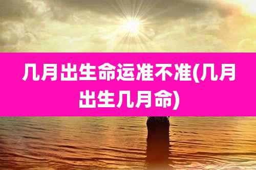 几月出生命运准不准(几月出生几月命)