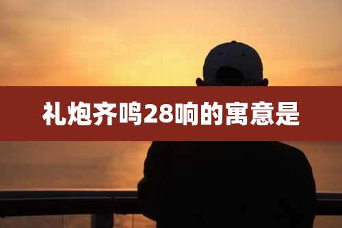 礼炮齐鸣28响的寓意是