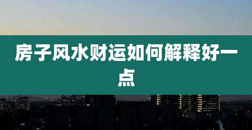 房子风水财运如何解释好一点