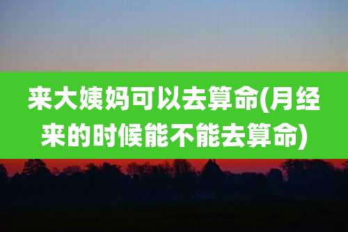 来大姨妈可以去算命(月经来的时候能不能去算命)