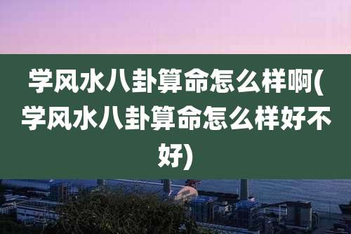 学风水八卦算命怎么样啊(学风水八卦算命怎么样好不好)