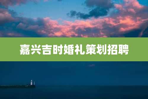 嘉兴吉时婚礼策划招聘