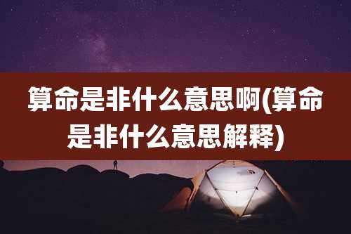 算命是非什么意思啊(算命是非什么意思解释)