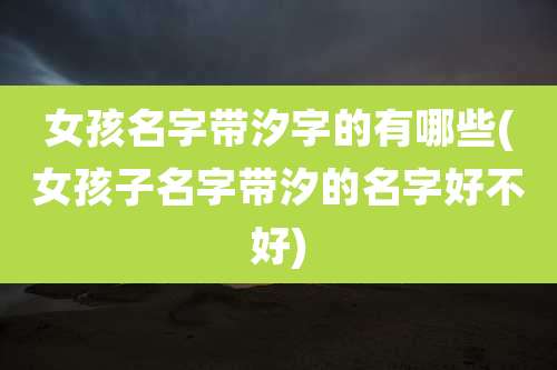 女孩名字带汐字的有哪些(女孩子名字带汐的名字好不好)