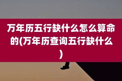 万年历五行缺什么怎么算命的(万年历查询五行缺什么)