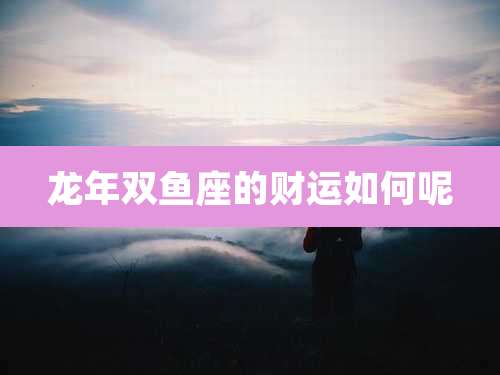 龙年双鱼座的财运如何呢