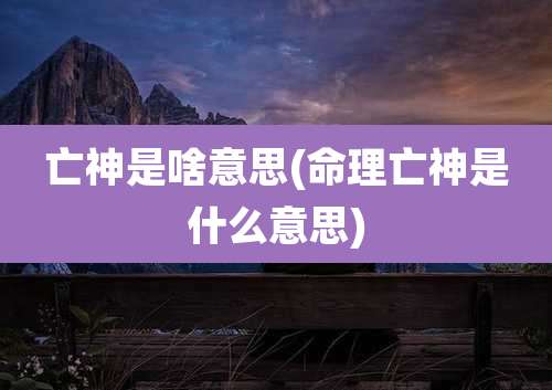 亡神是啥意思(命理亡神是什么意思)