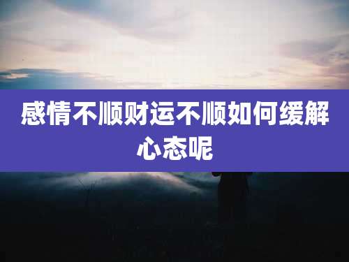 感情不顺财运不顺如何缓解心态呢