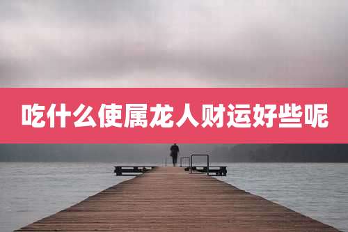 吃什么使属龙人财运好些呢