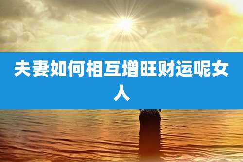 夫妻如何相互增旺财运呢女人