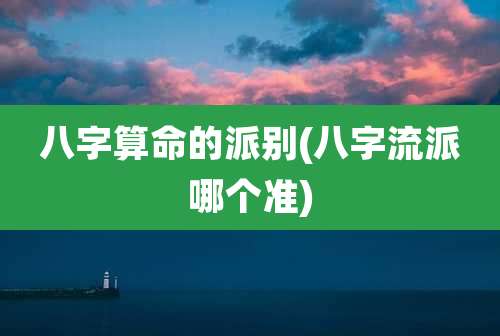 八字算命的派别(八字流派哪个准)