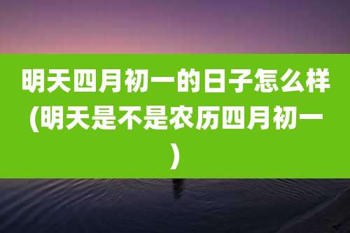 明天四月初一的日子怎么样(明天是不是农历四月初一)